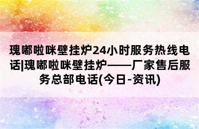 瑰嘟啦咪壁挂炉24小时服务热线电话|瑰嘟啦咪壁挂炉——厂家售后服务总部电话(今日-资讯)